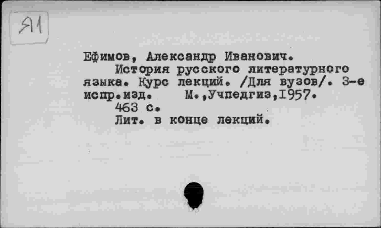 ﻿Ефимов» Александр Иванович.
История русского литературного языка. Курс лекций. /Для вузов/. 3-є испр.изд.	М.,Учпедгиз,1957«
463 с.
Лит. в конце лекций.